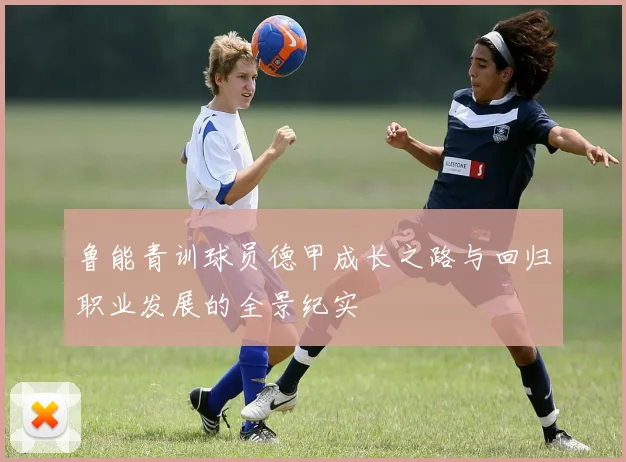 鲁能青训球员德甲成长之路与回归职业发展的全景纪实