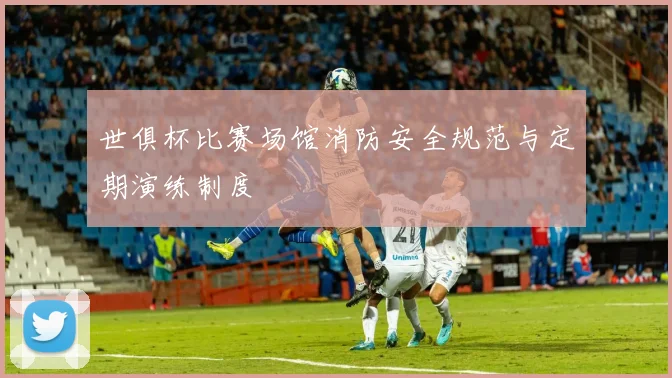 世俱杯比赛场馆消防安全规范与定期演练制度
