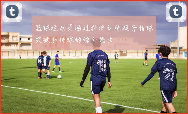 篮球运动员通过科学训练提升持球突破和传球的综合能力