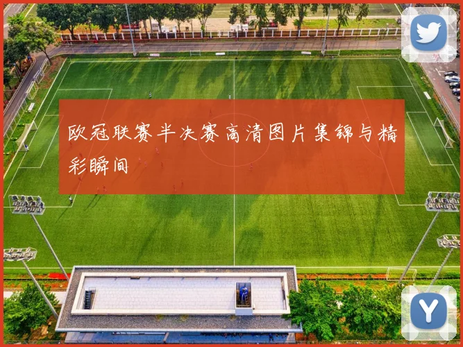 欧冠联赛半决赛高清图片集锦与精彩瞬间