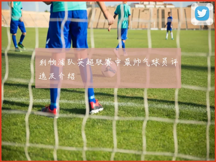 利物浦队英超联赛中最帅气球员评选及介绍