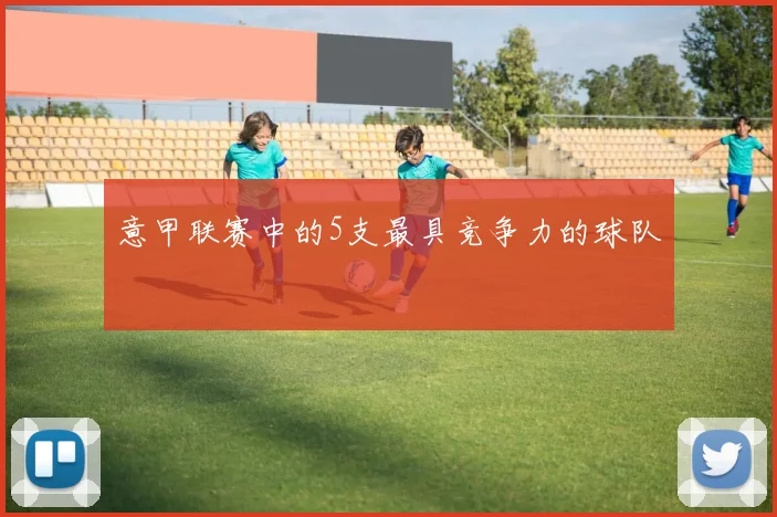 意甲联赛中的5支最具竞争力的球队