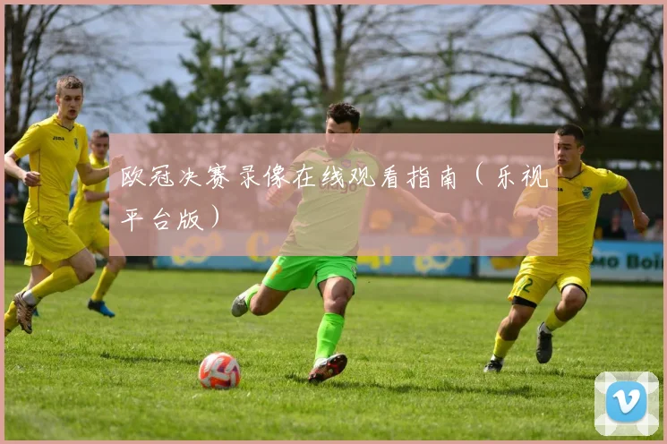 欧冠决赛录像在线观看指南（乐视平台版）