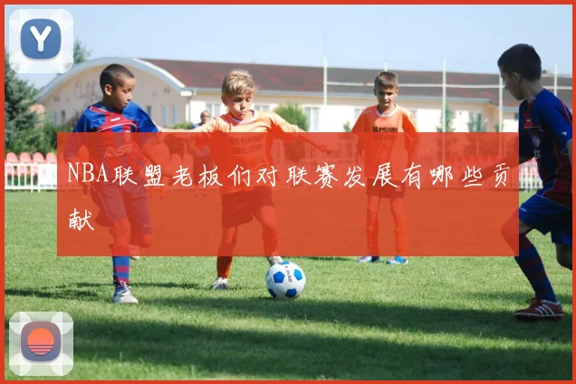 NBA联盟老板们对联赛发展有哪些贡献