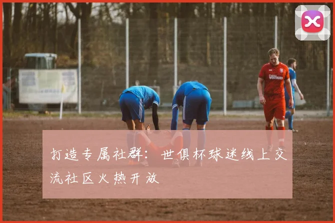 打造专属社群：世俱杯球迷线上交流社区火热开放