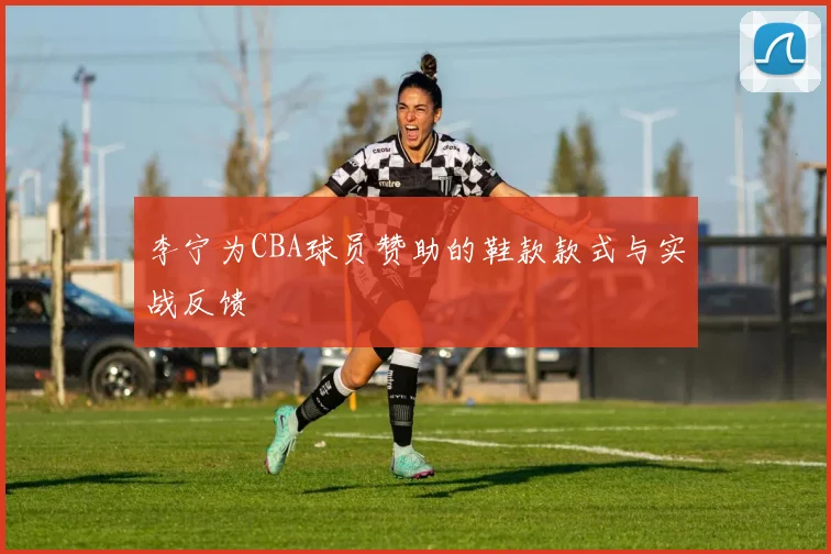 李宁为CBA球员赞助的鞋款款式与实战反馈