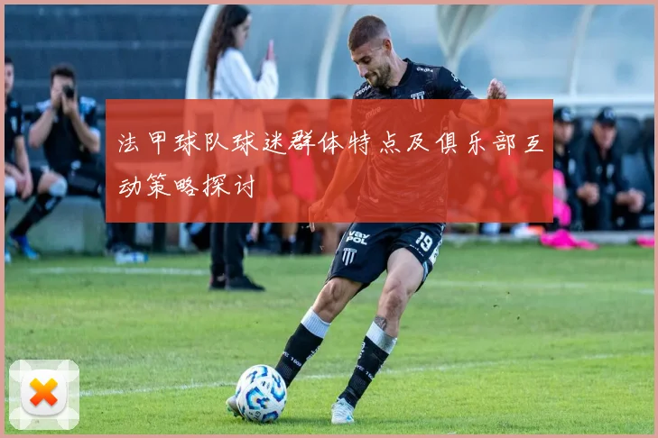 法甲球队球迷群体特点及俱乐部互动策略探讨