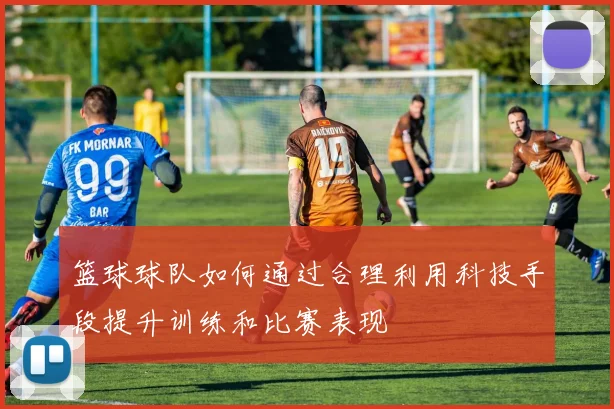 篮球球队如何通过合理利用科技手段提升训练和比赛表现