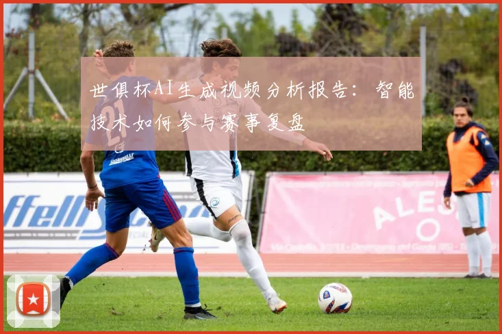 世俱杯AI生成视频分析报告：智能技术如何参与赛事复盘