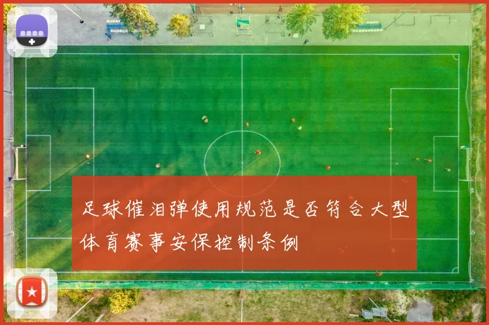 足球催泪弹使用规范是否符合大型体育赛事安保控制条例
