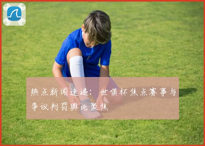 热点新闻速递：世俱杯焦点赛事与争议判罚舆论聚焦