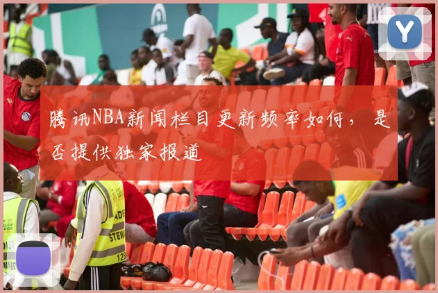 腾讯NBA新闻栏目更新频率如何，是否提供独家报道