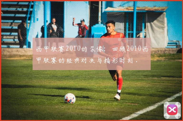 西甲联赛2010的录像：回顾2010西甲联赛的经典对决与精彩时刻 .